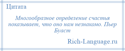 
    Многообразное определение счастья показывает, что оно нам незнакомо. Пьер Буаст