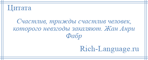 
    Счастлив, трижды счастлив человек, которого невзгоды закаляют. Жан Анри Фабр