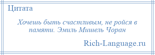 
    Хочешь быть счастливым, не ройся в памяти. Эмиль Мишель Чоран