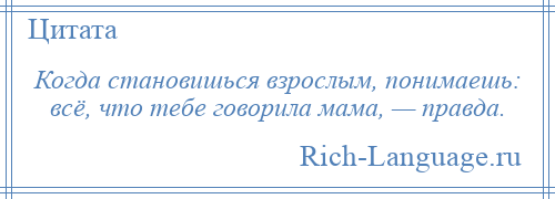 
    Когда становишься взрослым, понимаешь: всё, что тебе говорила мама, — правда.