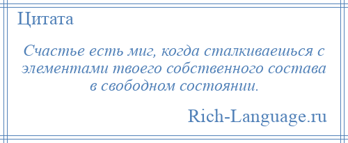 
    Счастье есть миг, когда сталкиваешься с элементами твоего собственного состава в свободном состоянии.