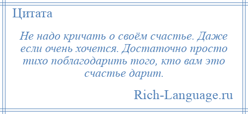 
    Не надо кричать о своём счастье. Даже если очень хочется. Достаточно просто тихо поблагодарить того, кто вам это счастье дарит.