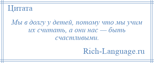 
    Мы в долгу у детей, потому что мы учим их считать, а они нас — быть счастливыми.