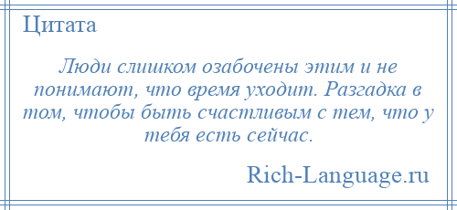 
    Люди слишком озабочены этим и не понимают, что время уходит. Разгадка в том, чтобы быть счастливым с тем, что у тебя есть сейчас.