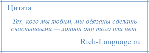 
    Тех, кого мы любим, мы обязаны сделать счастливыми — хотят они того или нет.