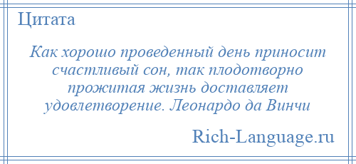 
    Как хорошо проведенный день приносит счастливый сон, так плодотворно прожитая жизнь доставляет удовлетворение. Леонардо да Винчи