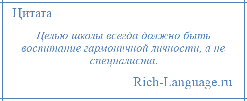 
    Целью школы всегда должно быть воспитание гармоничной личности, а не специалиста.