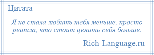 
    Я не стала любить тебя меньше, просто решила, что стоит ценить себя больше.