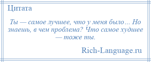 
    Ты — самое лучшее, что у меня было… Но знаешь, в чем проблема? Что самое худшее — тоже ты.