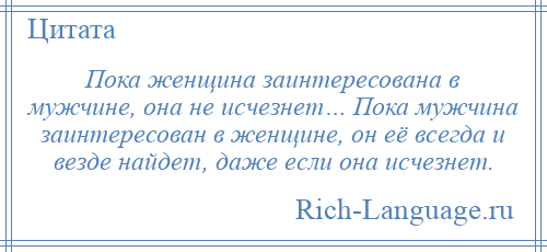 
    Пока женщина заинтересована в мужчине, она не исчезнет… Пока мужчина заинтересован в женщине, он её всегда и везде найдет, даже если она исчезнет.