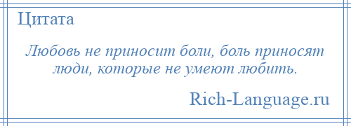 
    Любовь не приносит боли, боль приносят люди, которые не умеют любить.