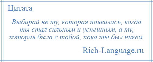 
    Выбирай не ту, которая появилась, когда ты стал сильным и успешным, а ту, которая была с тобой, пока ты был никем.