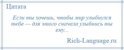 
    Если ты хочешь, чтобы мир улыбнулся тебе — для этого сначала улыбнись ты ему...