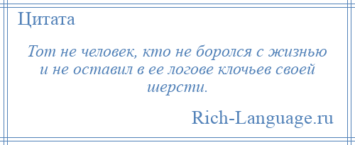 
    Тот не человек, кто не боролся с жизнью и не оставил в ее логове клочьев своей шерсти.