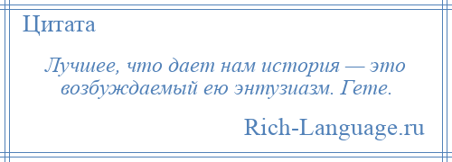 
    Лучшее, что дает нам история — это возбуждаемый ею энтузиазм. Гете.