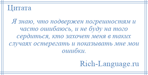 
    Я знаю, что подвержен погрешностям и часто ошибаюсь, и не буду на того сердиться, кто захочет меня в таких случаях остерегать и показывать мне мои ошибки.