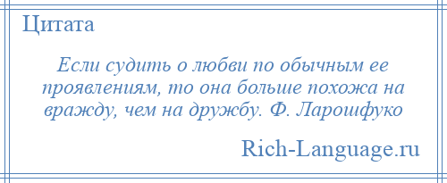 
    Если судить о любви по обычным ее проявлениям, то она больше похожа на вражду, чем на дружбу. Ф. Ларошфуко