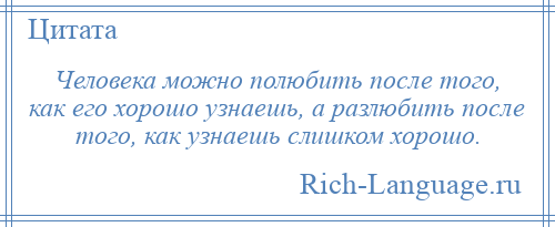 
    Человека можно полюбить после того, как его хорошо узнаешь, а разлюбить после того, как узнаешь слишком хорошо.