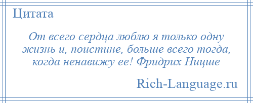 
    От всего сердца люблю я только одну жизнь и, поистине, больше всего тогда, когда ненавижу ее! Фридрих Ницше