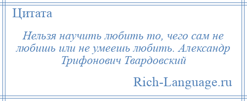 
    Нельзя научить любить то, чего сам не любишь или не умеешь любить. Александр Трифонович Твардовский