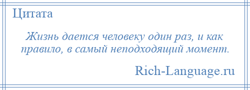 
    Жизнь дается человеку один раз, и как правило, в самый неподходящий момент.