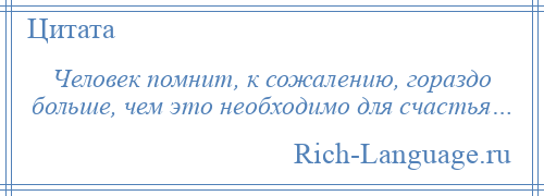 
    Человек помнит, к сожалению, гораздо больше, чем это необходимо для счастья…