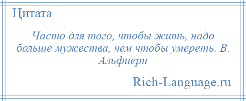 
    Часто для того, чтобы жить, надо больше мужества, чем чтобы умереть. В. Альфиери