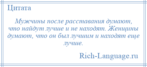 
    Мужчины после расставания думают, что найдут лучше и не находят. Женщины думают, что он был лучшим и находят еще лучше.