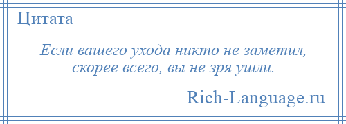 
    Если вашего ухода никто не заметил, скорее всего, вы не зря ушли.