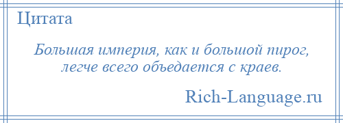 
    Большая империя, как и большой пирог, легче всего объедается с краев.