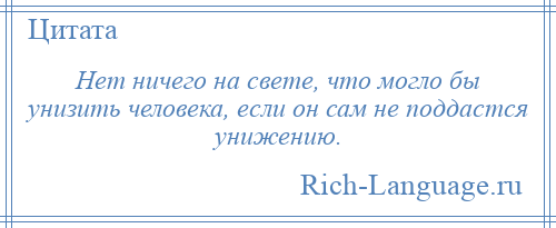 
    Нет ничего на свете, что могло бы унизить человека, если он сам не поддастся унижению.