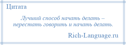 
    Лучший способ начать делать – перестать говорить и начать делать.