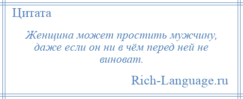 
    Женщина может простить мужчину, даже если он ни в чём перед ней не виноват.