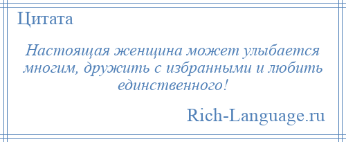 
    Настоящая женщина может улыбается многим, дружить с избранными и любить единственного!