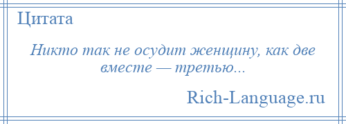 
    Никто так не осудит женщину, как две вместе — третью...