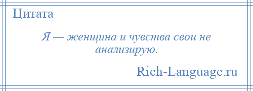 
    Я — женщина и чувства свои не анализирую.