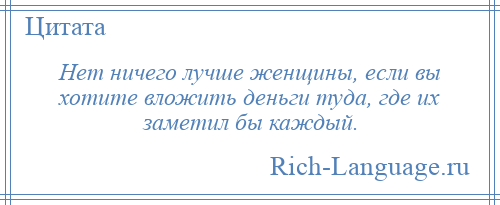 
    Нет ничего лучше женщины, если вы хотите вложить деньги туда, где их заметил бы каждый.