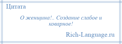 
    О женщина!.. Создание слабое и коварное!