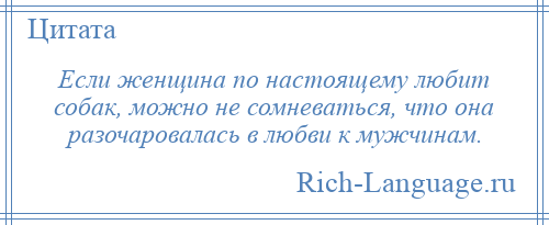 
    Если женщина по настоящему любит собак, можно не сомневаться, что она разочаровалась в любви к мужчинам.