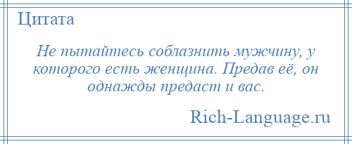 
    Не пытайтесь соблазнить мужчину, у которого есть женщина. Предав её, он однажды предаст и вас.