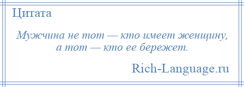 
    Мужчина не тот — кто имеет женщину, а тот — кто ее бережет.