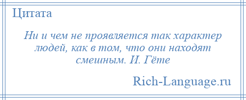 
    Ни и чем не проявляется так характер людей, как в том, что они находят смешным. И. Гёте