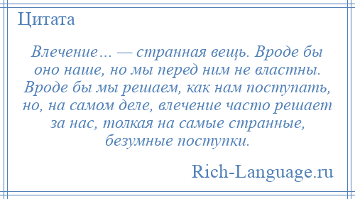 
    Влечение… — странная вещь. Вроде бы оно наше, но мы перед ним не властны. Вроде бы мы решаем, как нам поступать, но, на самом деле, влечение часто решает за нас, толкая на самые странные, безумные поступки.