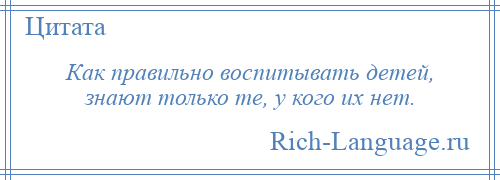 
    Как правильно воспитывать детей, знают только те, у кого их нет.