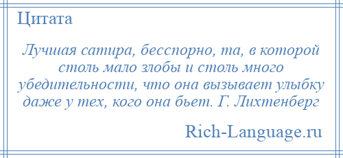 
    Лучшая сатира, бесспорно, та, в которой столь мало злобы и столь много убедительности, что она вызывает улыбку даже у тех, кого она бьет. Г. Лихтенберг