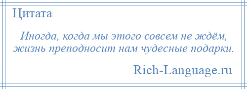 
    Иногда, когда мы этого совсем не ждём, жизнь преподносит нам чудесные подарки.