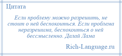 
    Если проблему можно разрешить, не стоит о ней беспокоиться. Если проблема неразрешима, беспокоиться о ней бессмысленно. Далай Лама