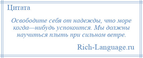 
    Освободите себя от надежды, что море когда—нибудь успокоится. Мы должны научиться плыть при сильном ветре.
