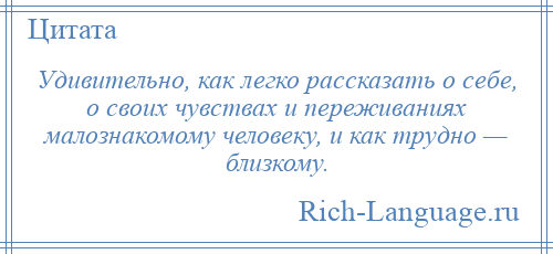 
    Удивительно, как легко рассказать о себе, о своих чувствах и переживаниях малознакомому человеку, и как трудно — близкому.