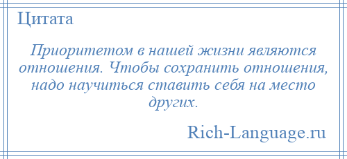 
    Приоритетом в нашей жизни являются отношения. Чтобы сохранить отношения, надо научиться ставить себя на место других.